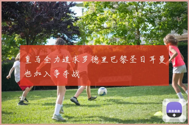 皇马全力追求罗德里巴黎圣日耳曼也加入争夺战
