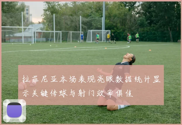拉菲尼亚本场表现亮眼数据统计显示关键传球与射门效率俱佳