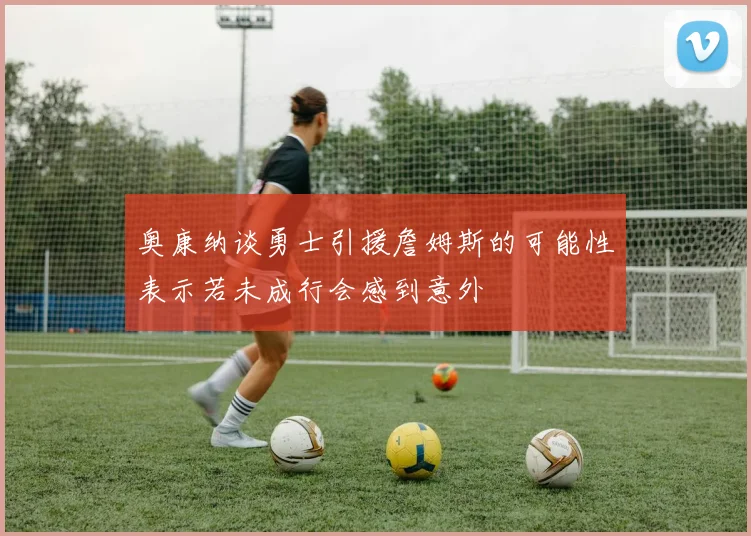 奥康纳谈勇士引援詹姆斯的可能性表示若未成行会感到意外